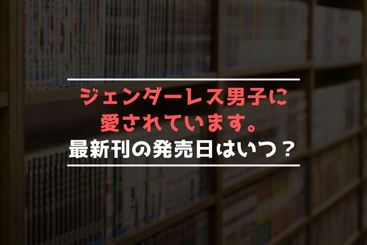 ジェンダーレス男子に愛されていま…【最新刊】4巻の発売日､5巻の発売日予想まとめ